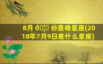 8月 🦟 份是啥星座(2018年7月9日是什么星座)